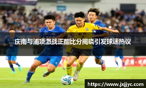 庆南与浦项激战正酣比分揭晓引发球迷热议