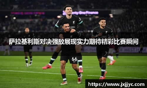萨拉基利斯对决强敌展现实力期待精彩比赛瞬间