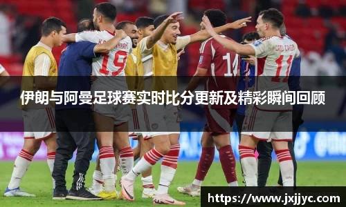 伊朗与阿曼足球赛实时比分更新及精彩瞬间回顾