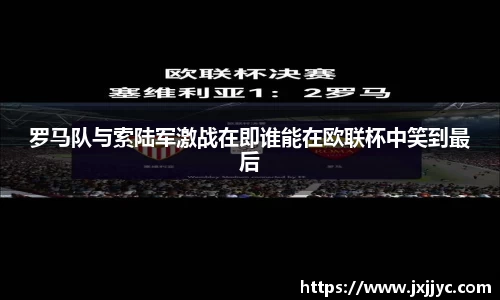 罗马队与索陆军激战在即谁能在欧联杯中笑到最后